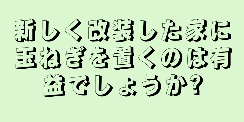 新しく改装した家に玉ねぎを置くのは有益でしょうか?