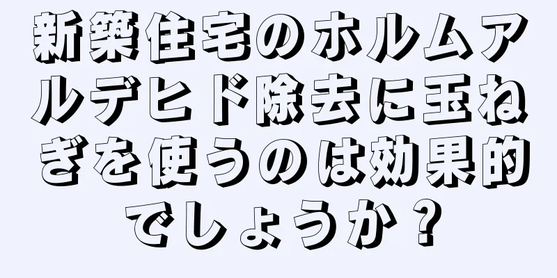 新築住宅のホルムアルデヒド除去に玉ねぎを使うのは効果的でしょうか？