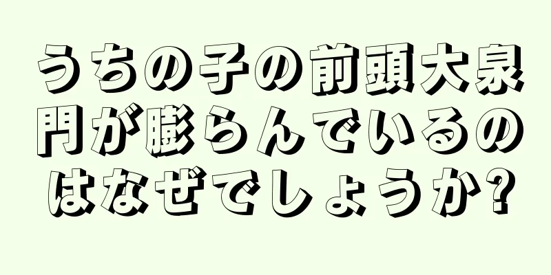 うちの子の前頭大泉門が膨らんでいるのはなぜでしょうか?