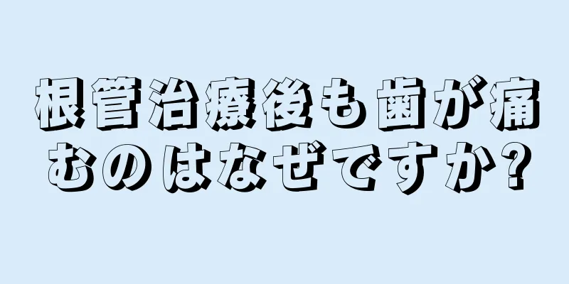 根管治療後も歯が痛むのはなぜですか?