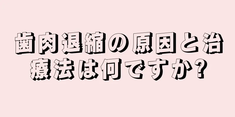 歯肉退縮の原因と治療法は何ですか?