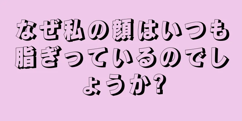 なぜ私の顔はいつも脂ぎっているのでしょうか?