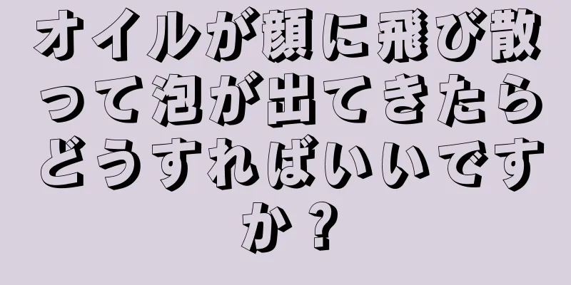 オイルが顔に飛び散って泡が出てきたらどうすればいいですか？