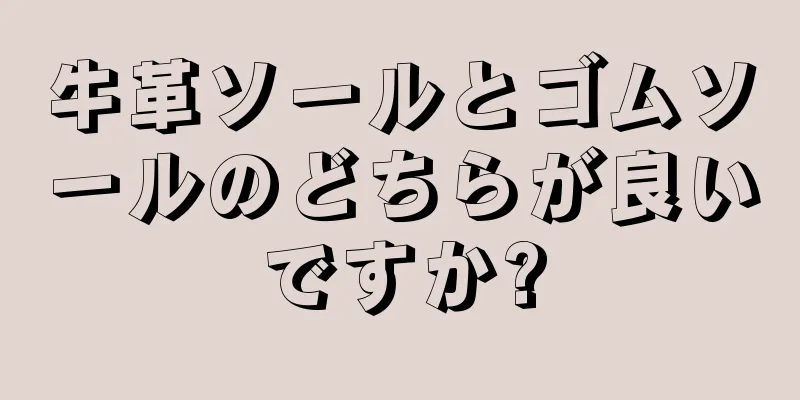 牛革ソールとゴムソールのどちらが良いですか?