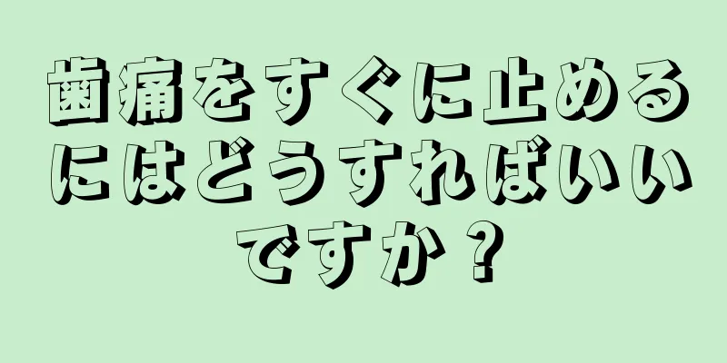 歯痛をすぐに止めるにはどうすればいいですか？