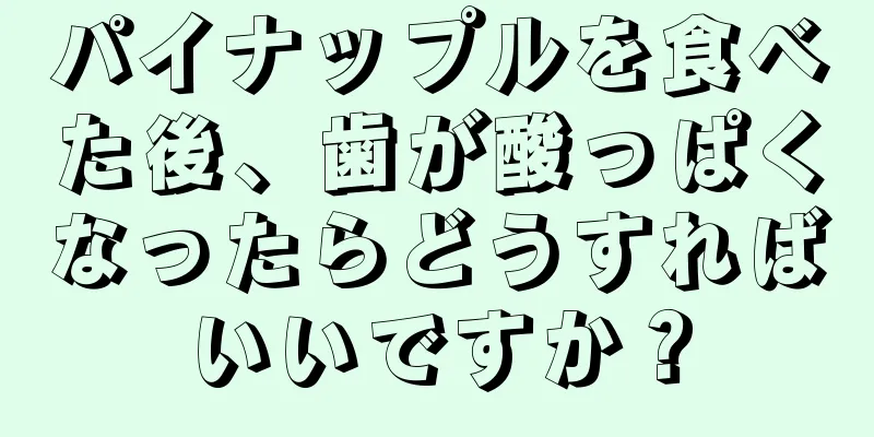 パイナップルを食べた後、歯が酸っぱくなったらどうすればいいですか？