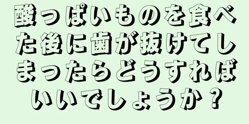 酸っぱいものを食べた後に歯が抜けてしまったらどうすればいいでしょうか？