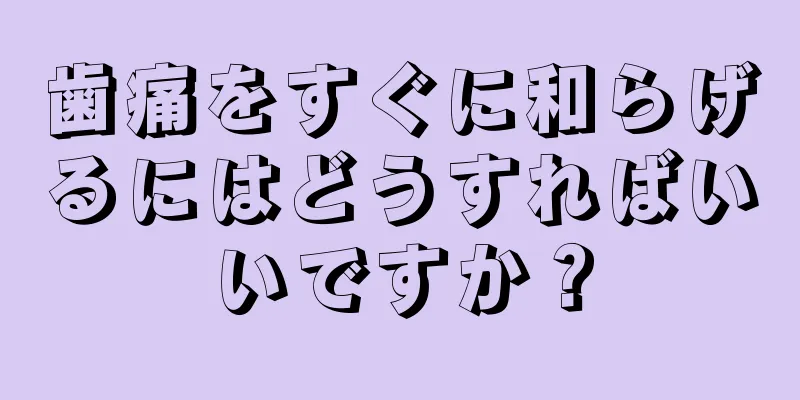 歯痛をすぐに和らげるにはどうすればいいですか？