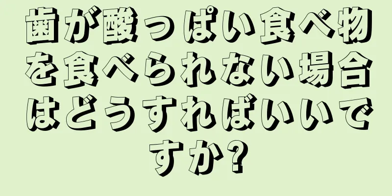 歯が酸っぱい食べ物を食べられない場合はどうすればいいですか?