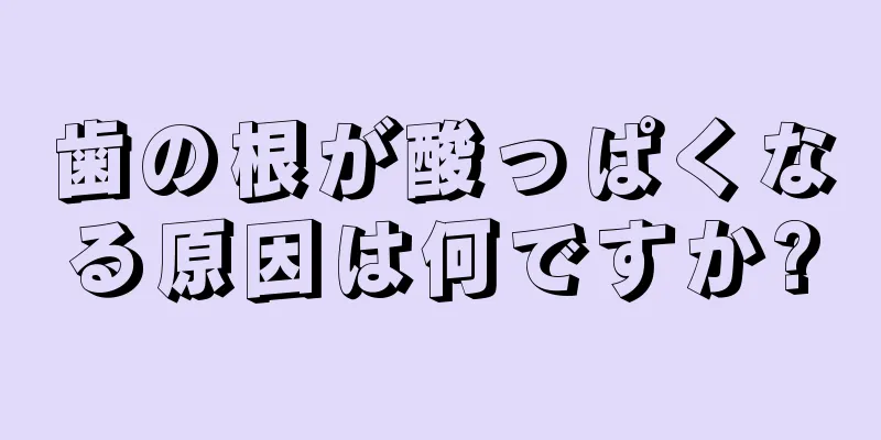 歯の根が酸っぱくなる原因は何ですか?