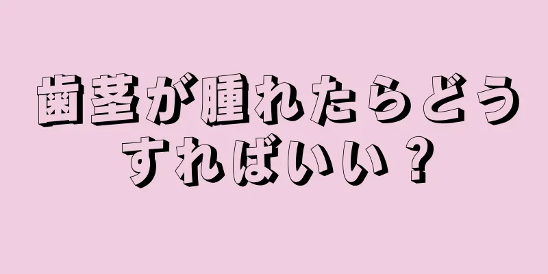 歯茎が腫れたらどうすればいい？