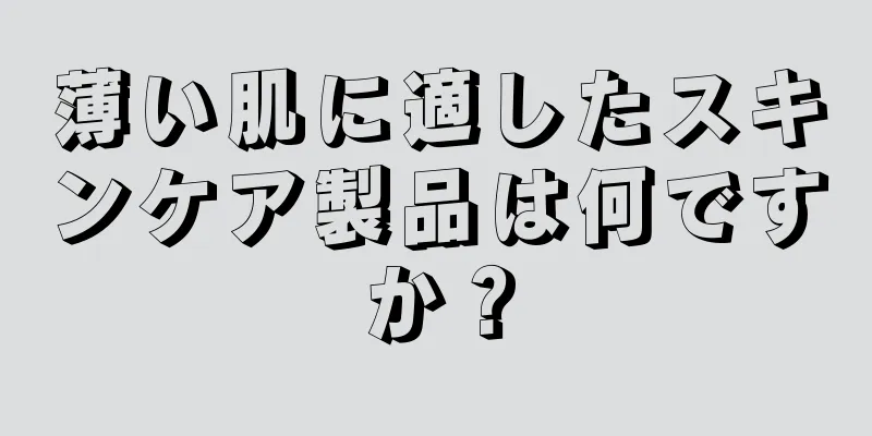 薄い肌に適したスキンケア製品は何ですか？