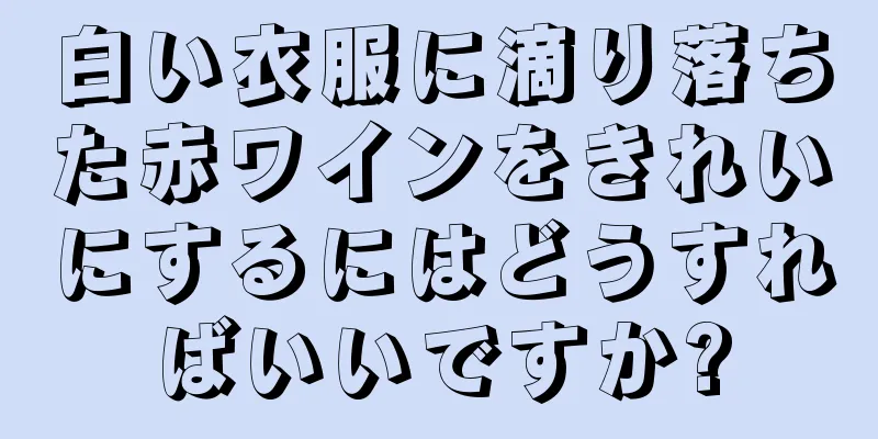 白い衣服に滴り落ちた赤ワインをきれいにするにはどうすればいいですか?