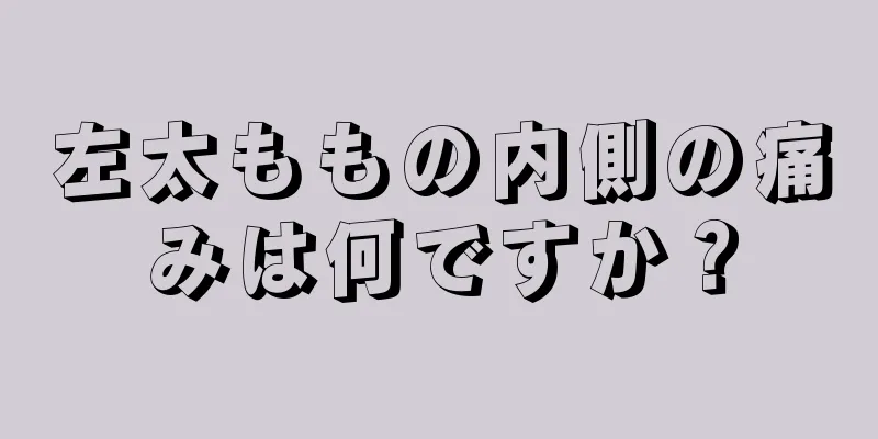 左太ももの内側の痛みは何ですか？