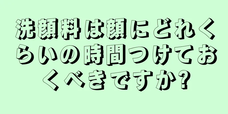 洗顔料は顔にどれくらいの時間つけておくべきですか?