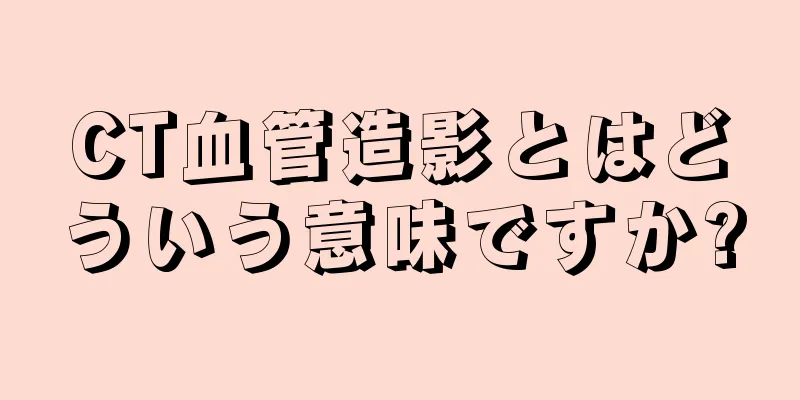 CT血管造影とはどういう意味ですか?