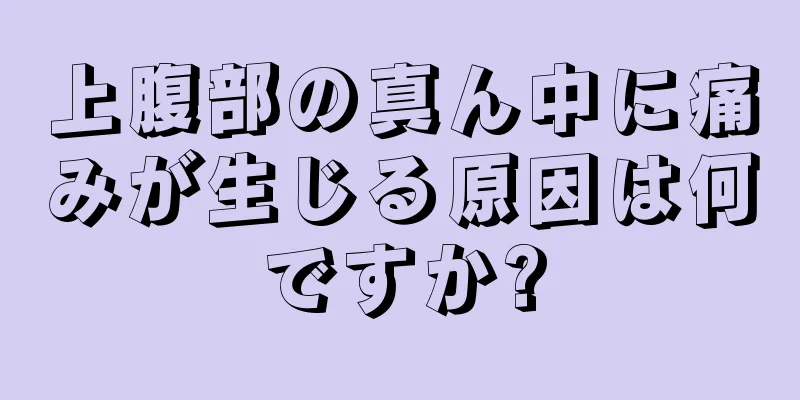 上腹部の真ん中に痛みが生じる原因は何ですか?