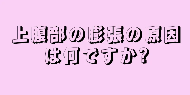 上腹部の膨張の原因は何ですか?