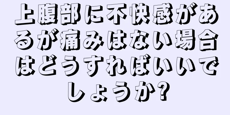 上腹部に不快感があるが痛みはない場合はどうすればいいでしょうか?