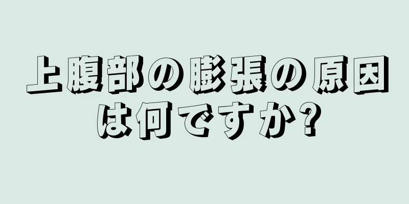 上腹部の膨張の原因は何ですか?