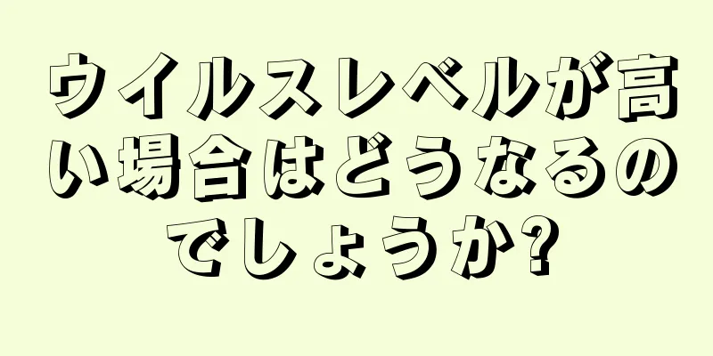 ウイルスレベルが高い場合はどうなるのでしょうか?