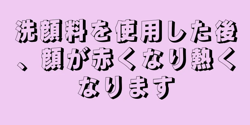 洗顔料を使用した後、顔が赤くなり熱くなります