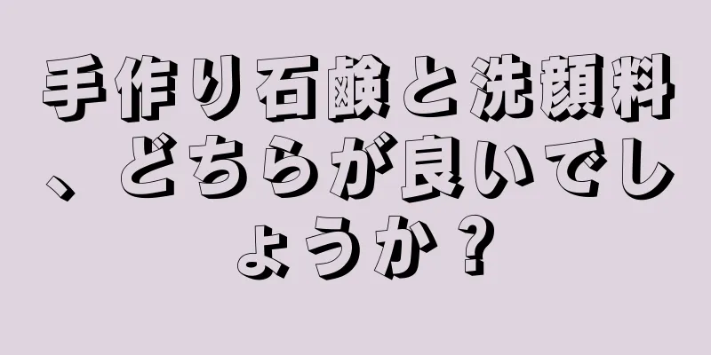 手作り石鹸と洗顔料、どちらが良いでしょうか？