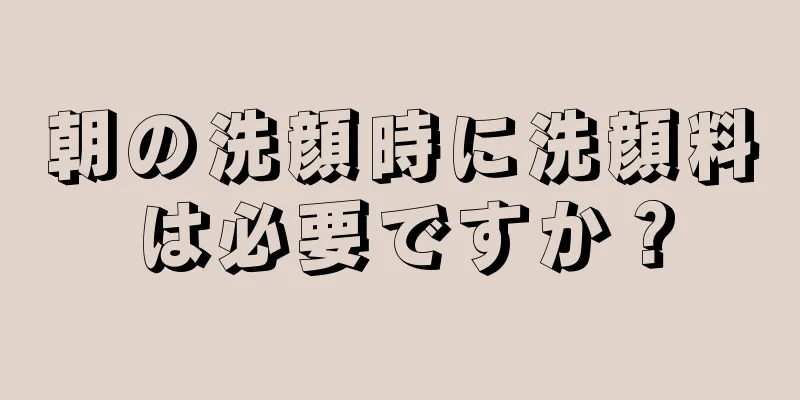 朝の洗顔時に洗顔料は必要ですか？