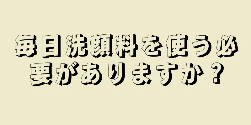 毎日洗顔料を使う必要がありますか？