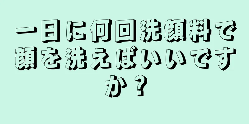 一日に何回洗顔料で顔を洗えばいいですか？