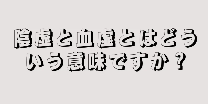 陰虚と血虚とはどういう意味ですか？