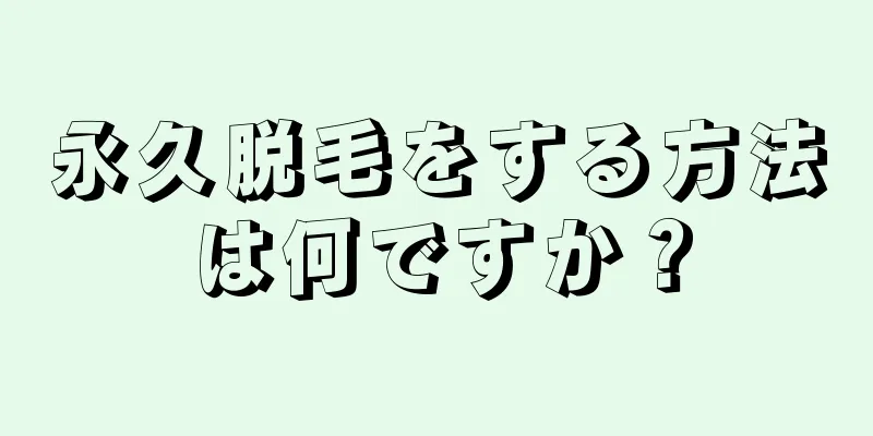 永久脱毛をする方法は何ですか？