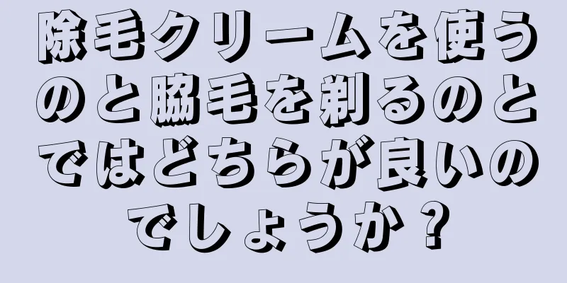 除毛クリームを使うのと脇毛を剃るのとではどちらが良いのでしょうか？