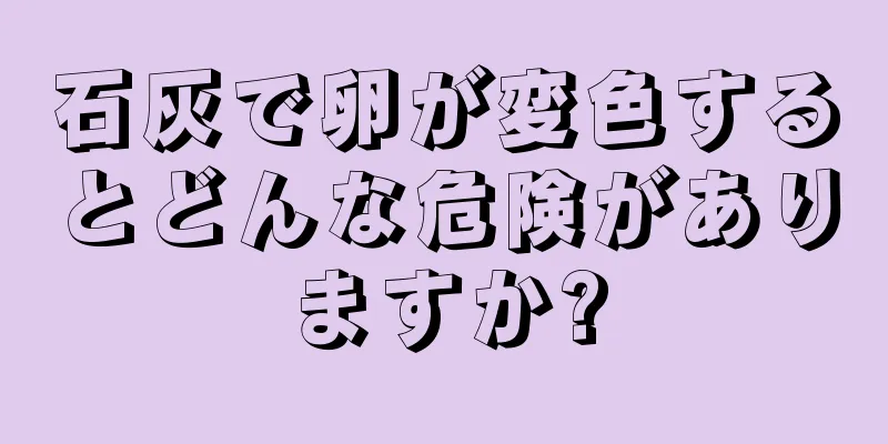 石灰で卵が変色するとどんな危険がありますか?