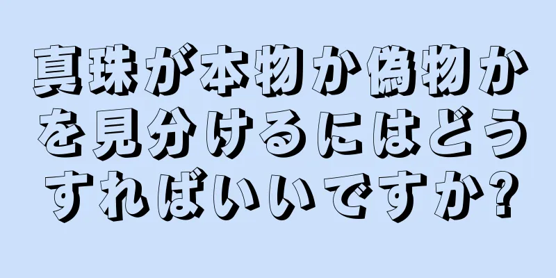 真珠が本物か偽物かを見分けるにはどうすればいいですか?