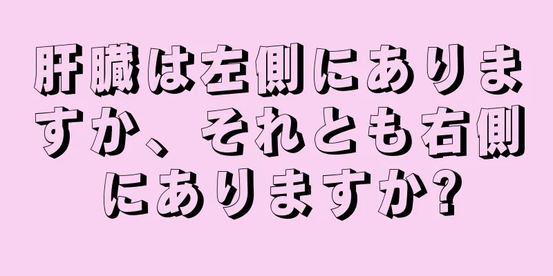 肝臓は左側にありますか、それとも右側にありますか?