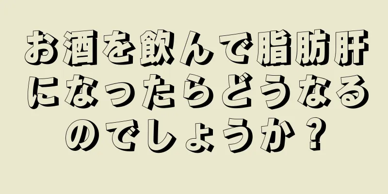 お酒を飲んで脂肪肝になったらどうなるのでしょうか？