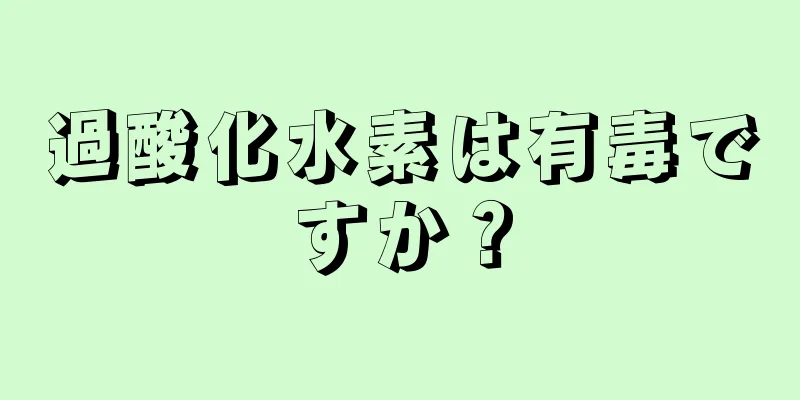 過酸化水素は有毒ですか？