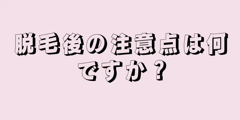 脱毛後の注意点は何ですか？