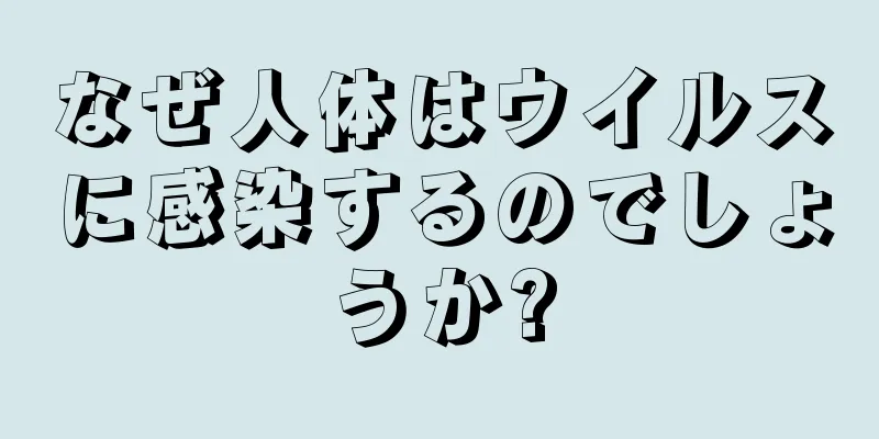 なぜ人体はウイルスに感染するのでしょうか?