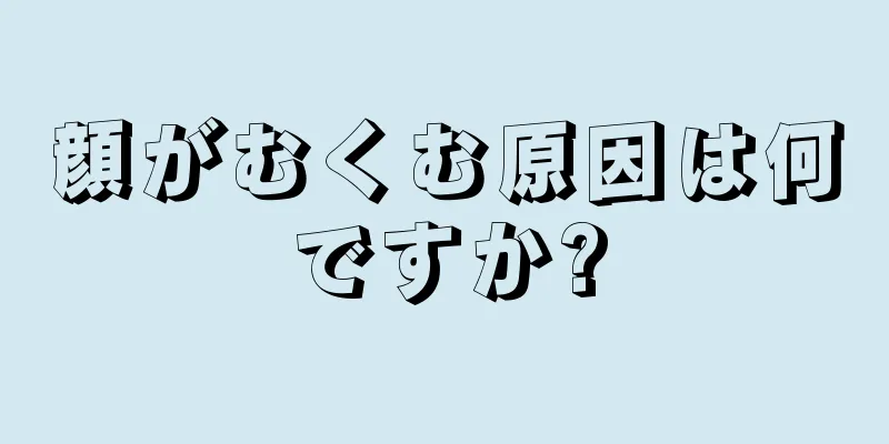 顔がむくむ原因は何ですか?