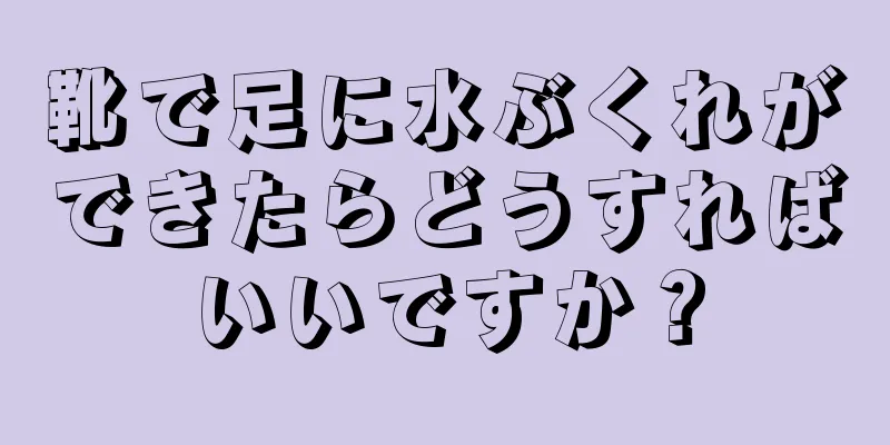 靴で足に水ぶくれができたらどうすればいいですか？