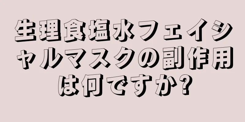 生理食塩水フェイシャルマスクの副作用は何ですか?