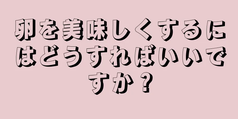 卵を美味しくするにはどうすればいいですか？