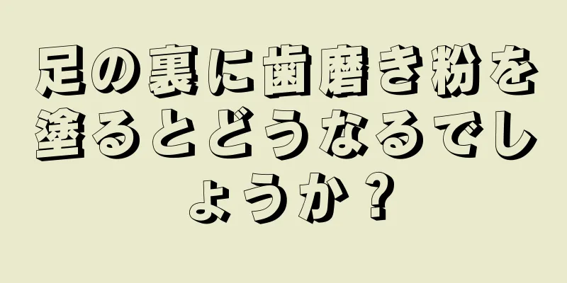 足の裏に歯磨き粉を塗るとどうなるでしょうか？