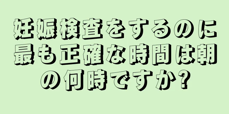 妊娠検査をするのに最も正確な時間は朝の何時ですか?