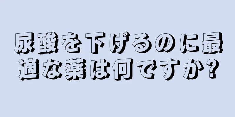 尿酸を下げるのに最適な薬は何ですか?