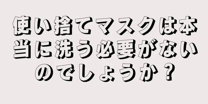 使い捨てマスクは本当に洗う必要がないのでしょうか？