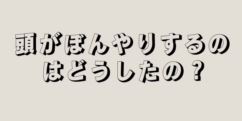 頭がぼんやりするのはどうしたの？