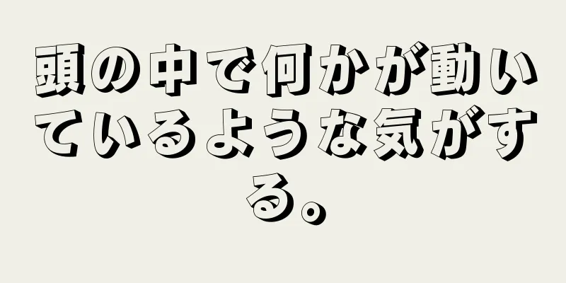 頭の中で何かが動いているような気がする。